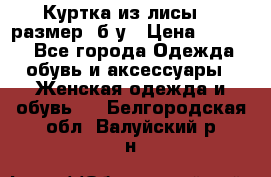 Куртка из лисы 46 размер  б/у › Цена ­ 4 500 - Все города Одежда, обувь и аксессуары » Женская одежда и обувь   . Белгородская обл.,Валуйский р-н